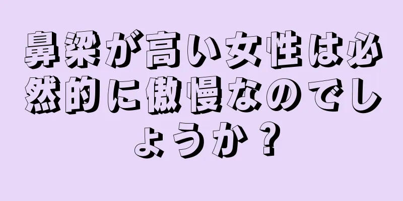 鼻梁が高い女性は必然的に傲慢なのでしょうか？