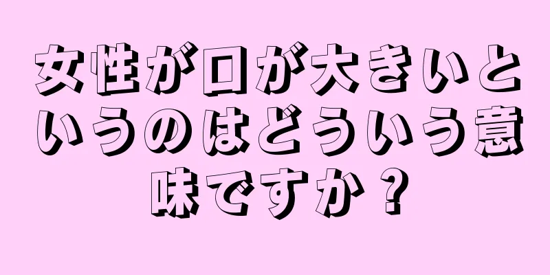 女性が口が大きいというのはどういう意味ですか？