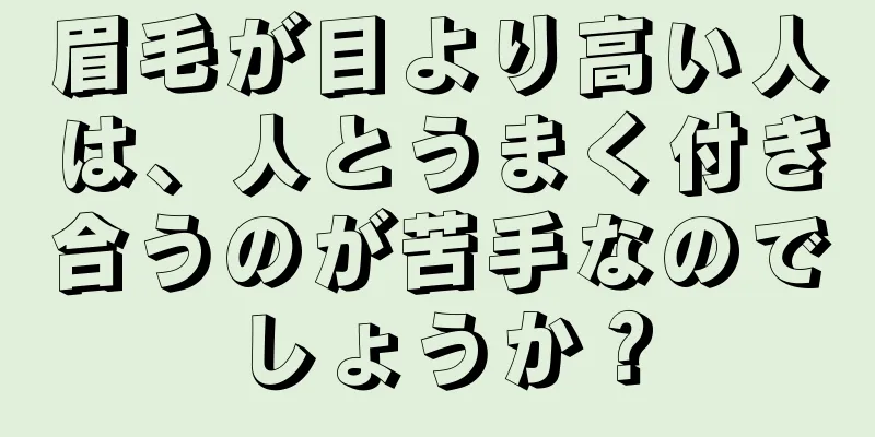 眉毛が目より高い人は、人とうまく付き合うのが苦手なのでしょうか？