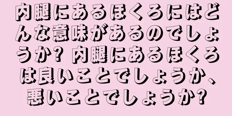 内腿にあるほくろにはどんな意味があるのでしょうか? 内腿にあるほくろは良いことでしょうか、悪いことでしょうか?