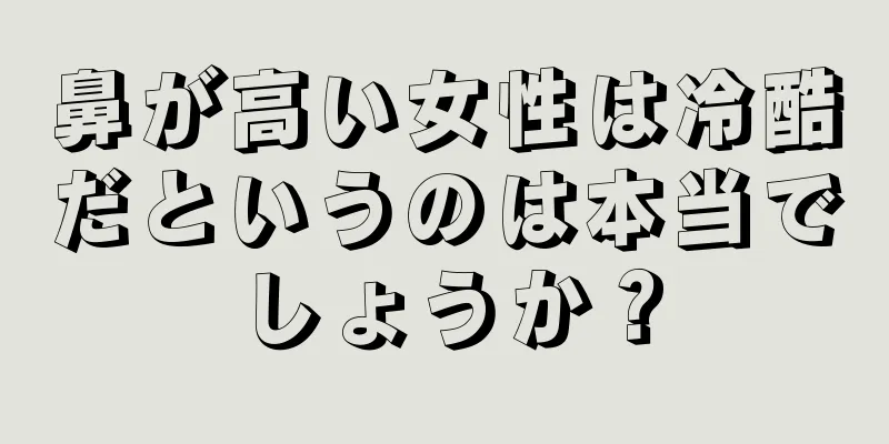 鼻が高い女性は冷酷だというのは本当でしょうか？