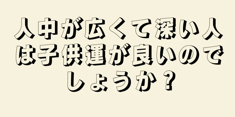 人中が広くて深い人は子供運が良いのでしょうか？