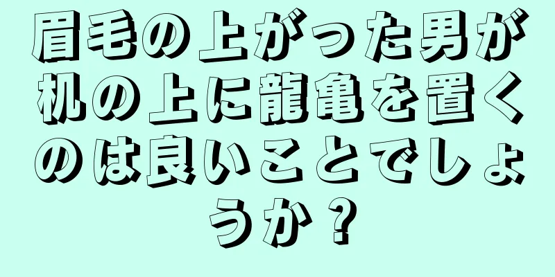 眉毛の上がった男が机の上に龍亀を置くのは良いことでしょうか？