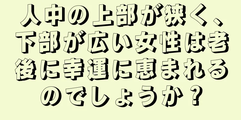 人中の上部が狭く、下部が広い女性は老後に幸運に恵まれるのでしょうか？