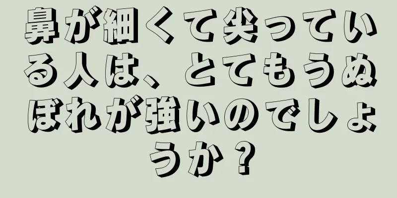 鼻が細くて尖っている人は、とてもうぬぼれが強いのでしょうか？