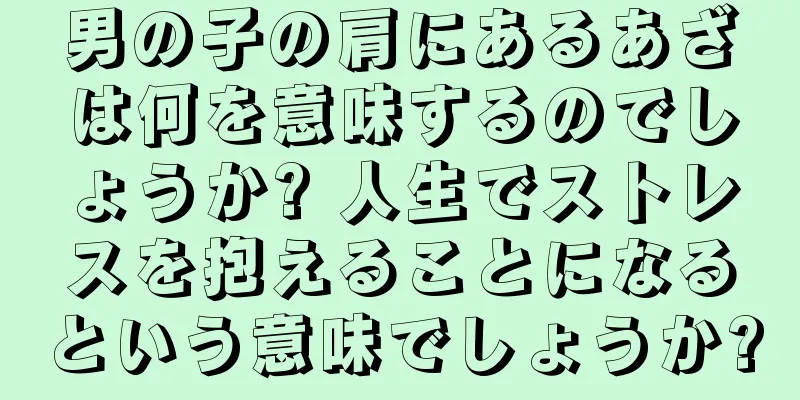 男の子の肩にあるあざは何を意味するのでしょうか? 人生でストレスを抱えることになるという意味でしょうか?