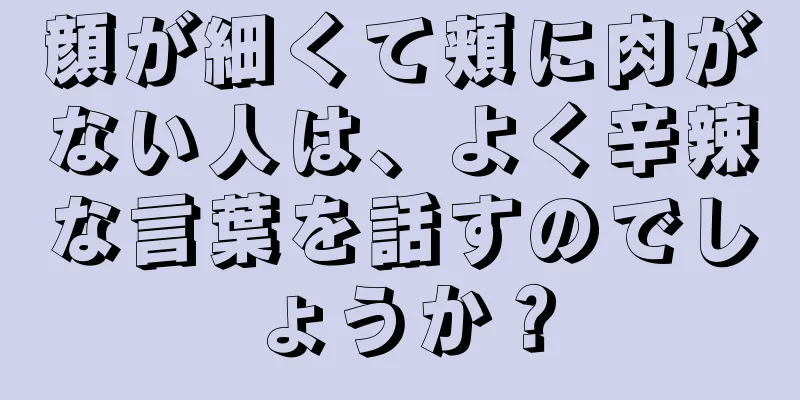 顔が細くて頬に肉がない人は、よく辛辣な言葉を話すのでしょうか？