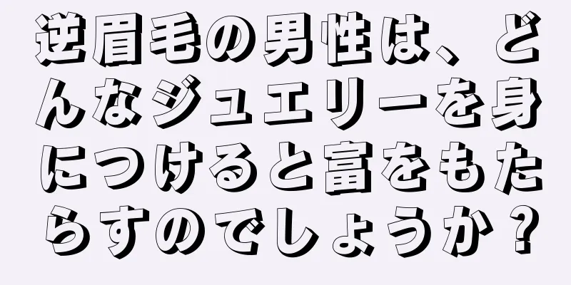 逆眉毛の男性は、どんなジュエリーを身につけると富をもたらすのでしょうか？