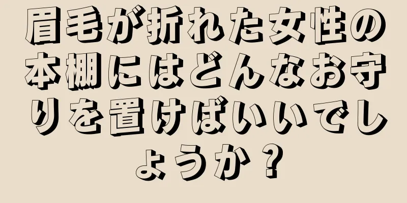 眉毛が折れた女性の本棚にはどんなお守りを置けばいいでしょうか？