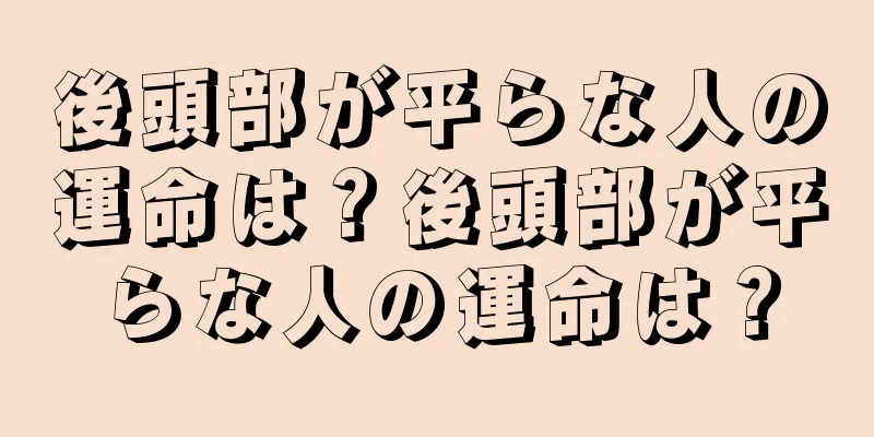 後頭部が平らな人の運命は？後頭部が平らな人の運命は？