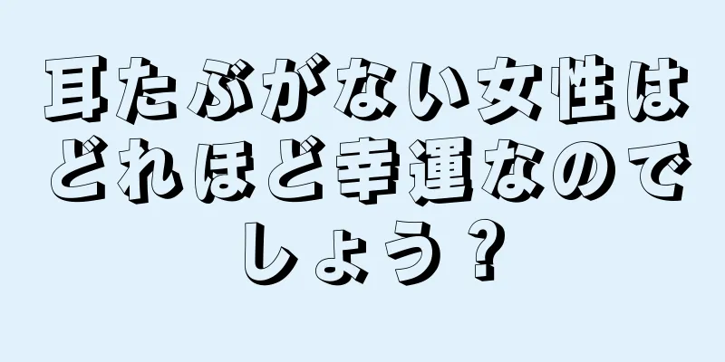 耳たぶがない女性はどれほど幸運なのでしょう？