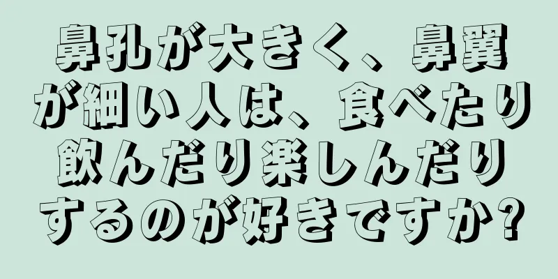 鼻孔が大きく、鼻翼が細い人は、食べたり飲んだり楽しんだりするのが好きですか?