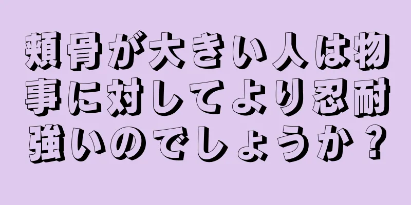 頬骨が大きい人は物事に対してより忍耐強いのでしょうか？