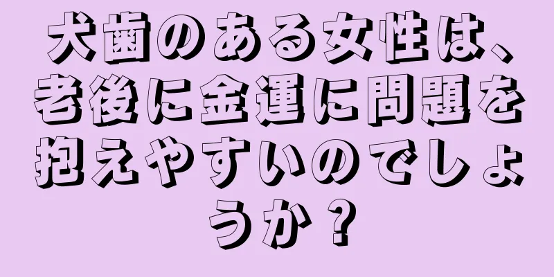 犬歯のある女性は、老後に金運に問題を抱えやすいのでしょうか？