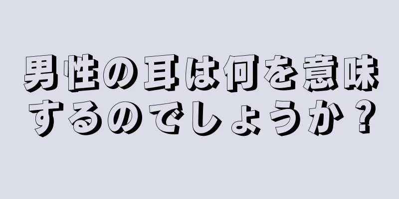 男性の耳は何を意味するのでしょうか？