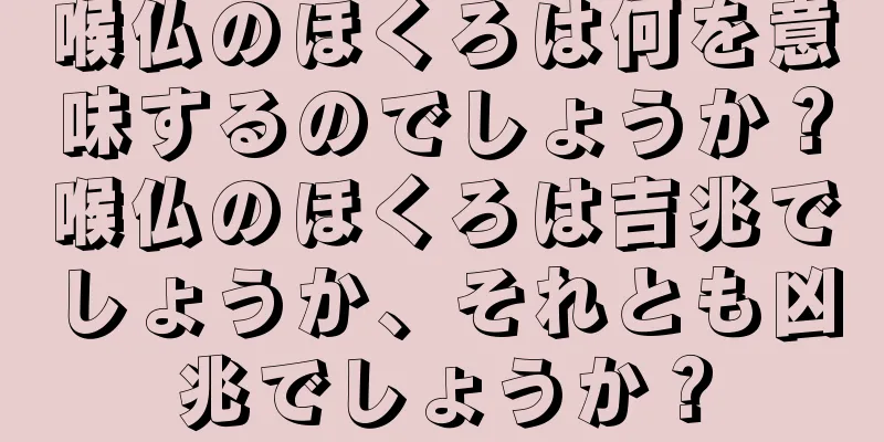 喉仏のほくろは何を意味するのでしょうか？喉仏のほくろは吉兆でしょうか、それとも凶兆でしょうか？