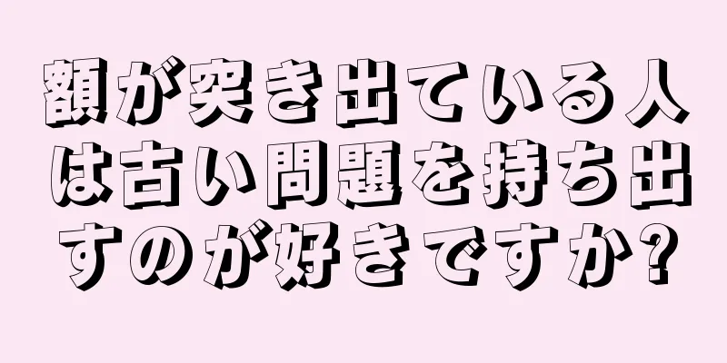 額が突き出ている人は古い問題を持ち出すのが好きですか?