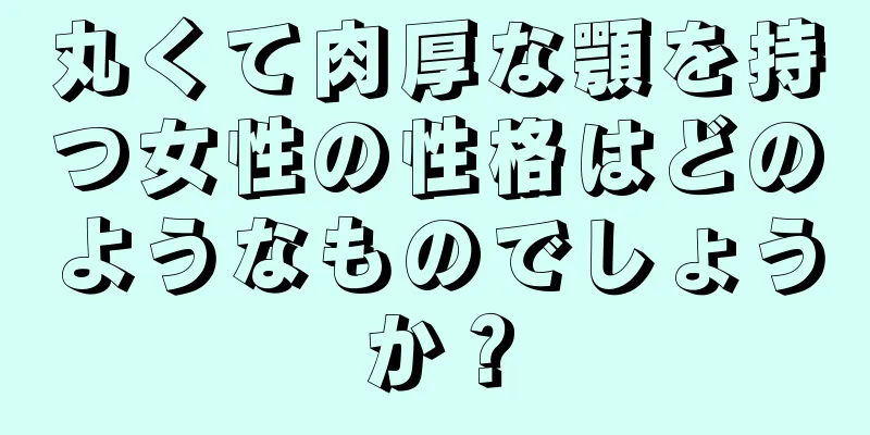 丸くて肉厚な顎を持つ女性の性格はどのようなものでしょうか？