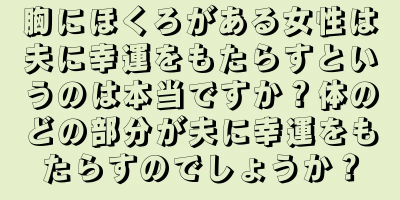 胸にほくろがある女性は夫に幸運をもたらすというのは本当ですか？体のどの部分が夫に幸運をもたらすのでしょうか？