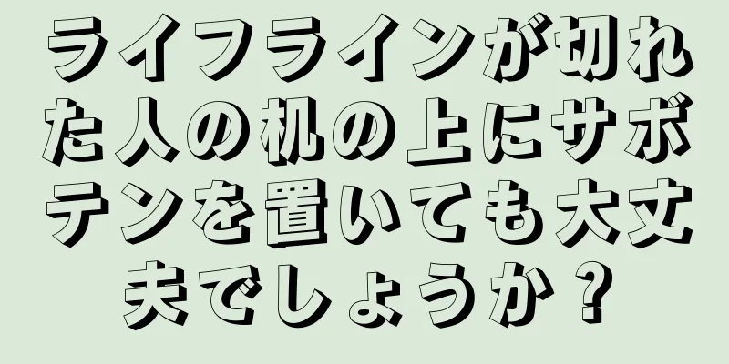 ライフラインが切れた人の机の上にサボテンを置いても大丈夫でしょうか？