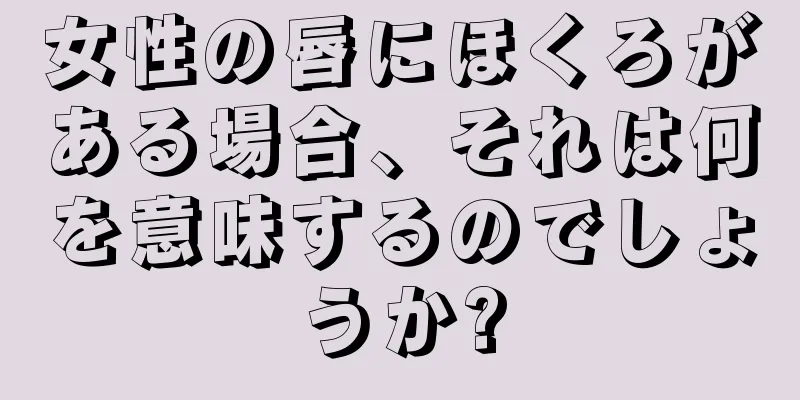 女性の唇にほくろがある場合、それは何を意味するのでしょうか?