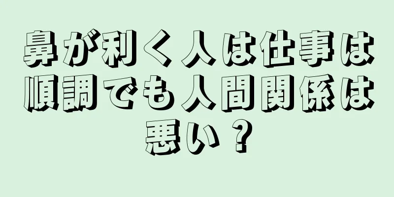 鼻が利く人は仕事は順調でも人間関係は悪い？