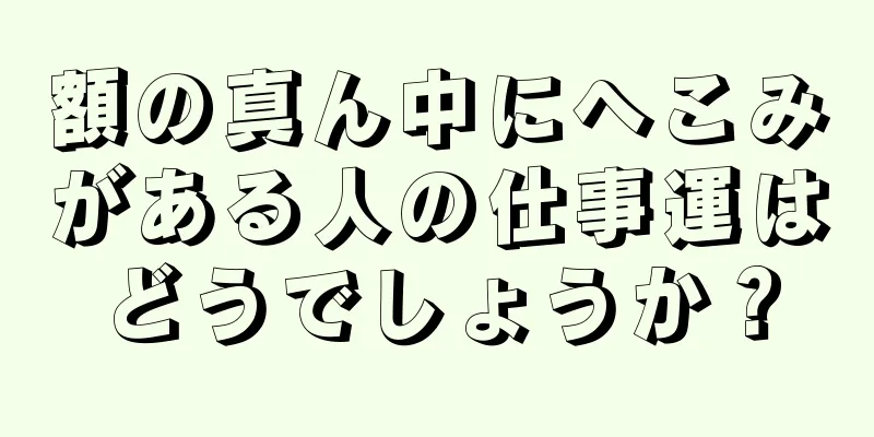 額の真ん中にへこみがある人の仕事運はどうでしょうか？