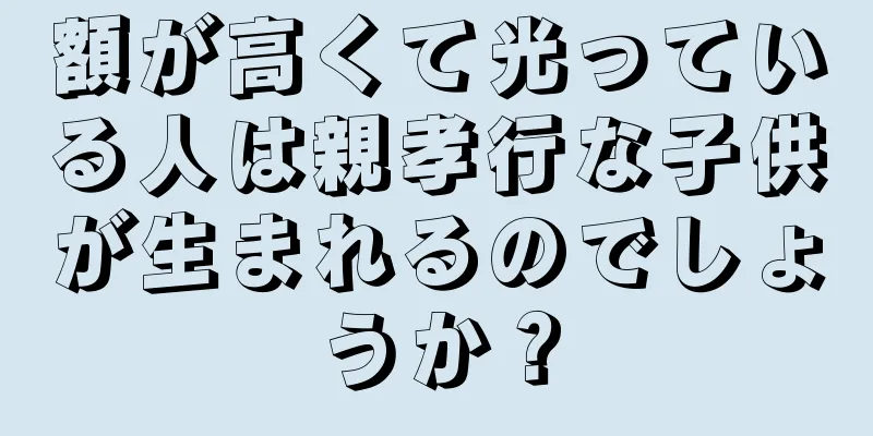 額が高くて光っている人は親孝行な子供が生まれるのでしょうか？