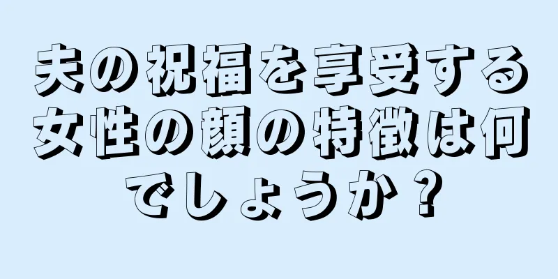 夫の祝福を享受する女性の顔の特徴は何でしょうか？