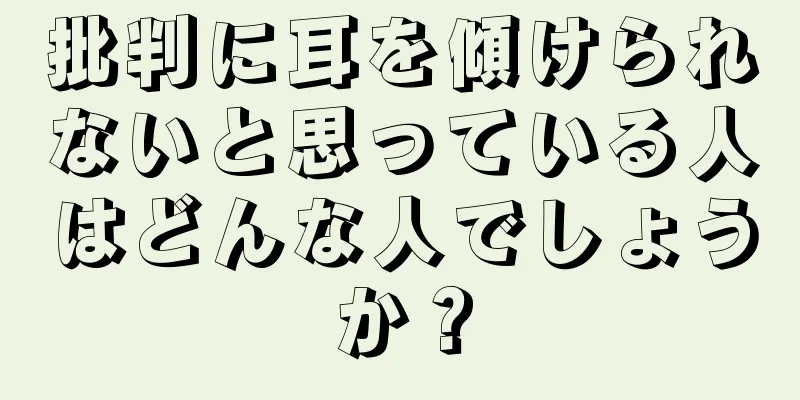 批判に耳を傾けられないと思っている人はどんな人でしょうか？