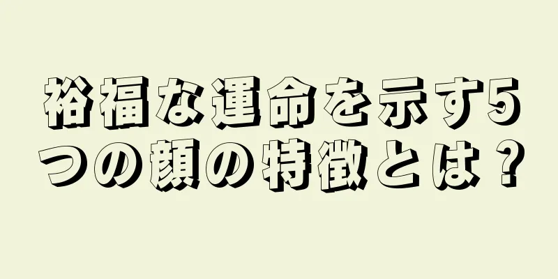 裕福な運命を示す5つの顔の特徴とは？