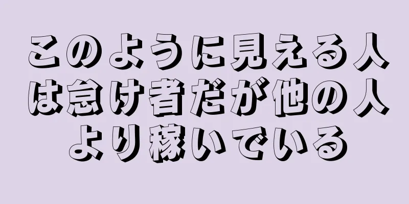 このように見える人は怠け者だが他の人より稼いでいる