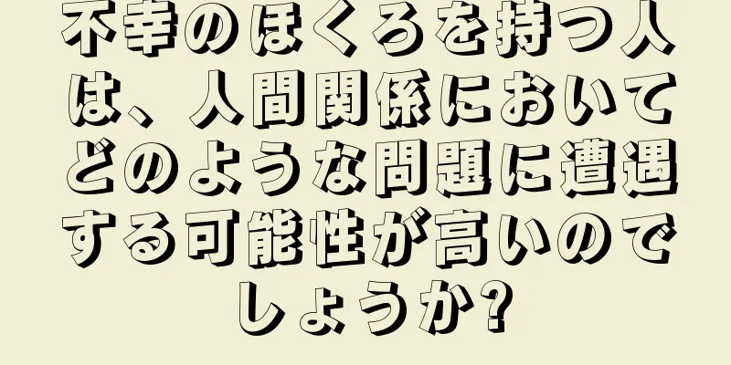 不幸のほくろを持つ人は、人間関係においてどのような問題に遭遇する可能性が高いのでしょうか?