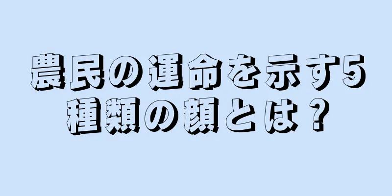 農民の運命を示す5種類の顔とは？