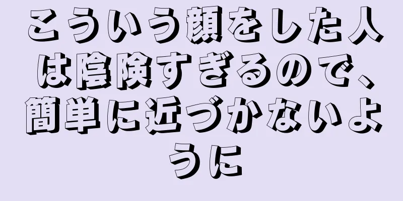 こういう顔をした人は陰険すぎるので、簡単に近づかないように