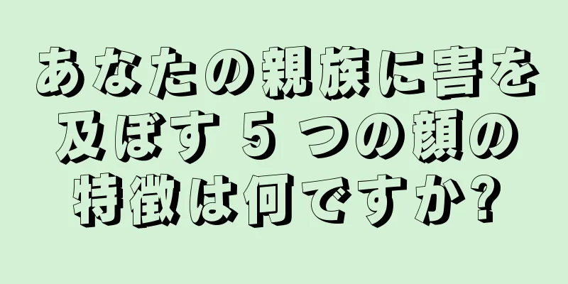 あなたの親族に害を及ぼす 5 つの顔の特徴は何ですか?