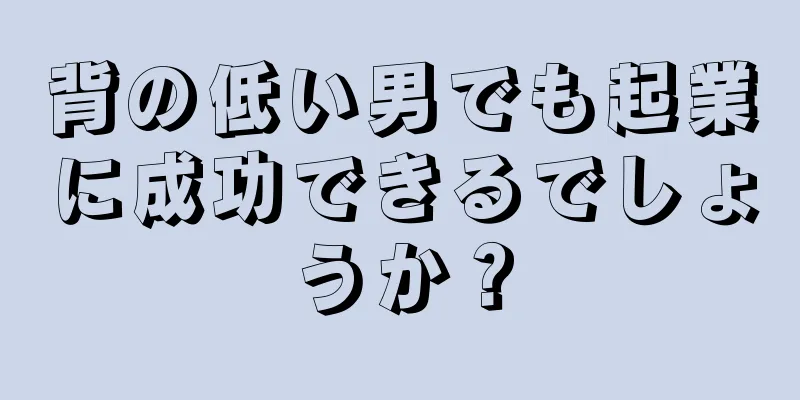 背の低い男でも起業に成功できるでしょうか？