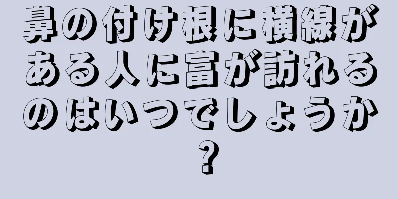 鼻の付け根に横線がある人に富が訪れるのはいつでしょうか？