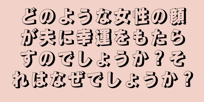 どのような女性の顔が夫に幸運をもたらすのでしょうか？それはなぜでしょうか？