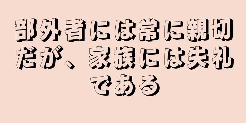 部外者には常に親切だが、家族には失礼である