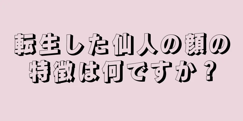 転生した仙人の顔の特徴は何ですか？