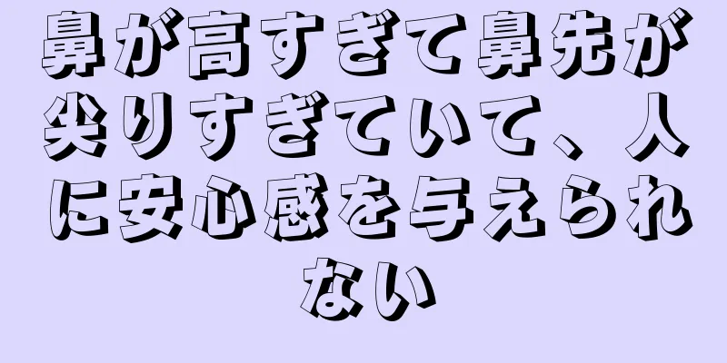 鼻が高すぎて鼻先が尖りすぎていて、人に安心感を与えられない