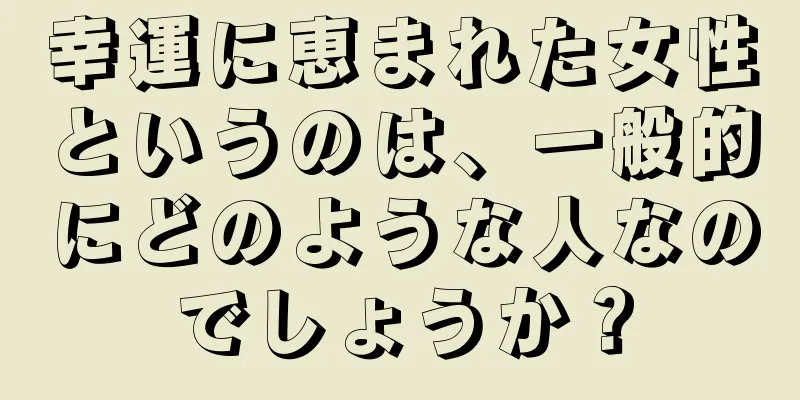 幸運に恵まれた女性というのは、一般的にどのような人なのでしょうか？