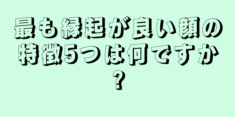 最も縁起が良い顔の特徴5つは何ですか?