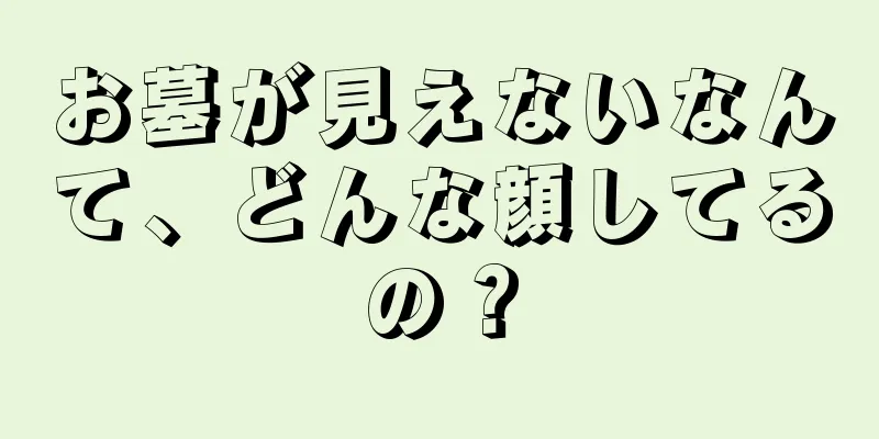 お墓が見えないなんて、どんな顔してるの？