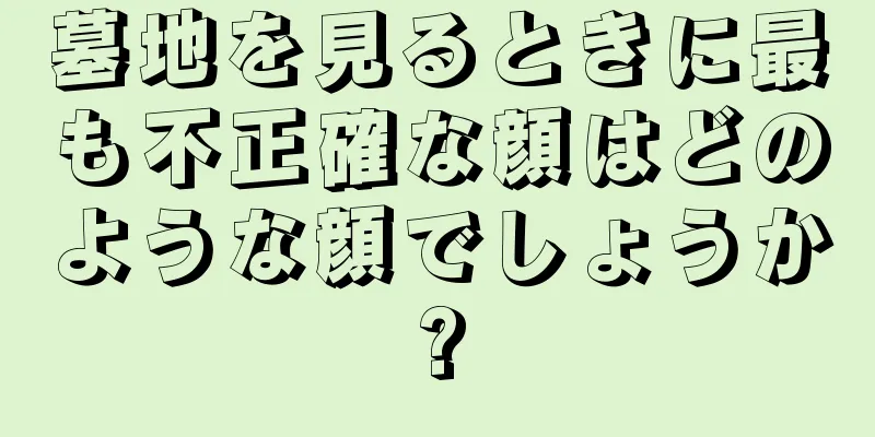 墓地を見るときに最も不正確な顔はどのような顔でしょうか?