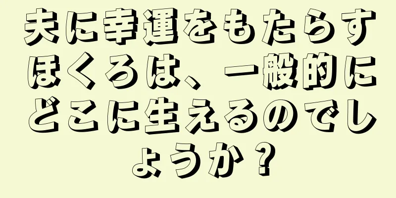 夫に幸運をもたらすほくろは、一般的にどこに生えるのでしょうか？