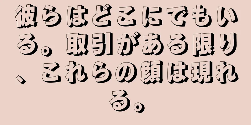 彼らはどこにでもいる。取引がある限り、これらの顔は現れる。