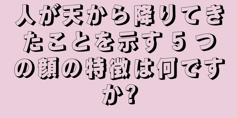 人が天から降りてきたことを示す 5 つの顔の特徴は何ですか?