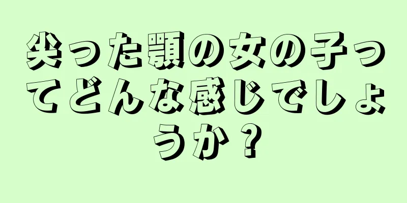 尖った顎の女の子ってどんな感じでしょうか？